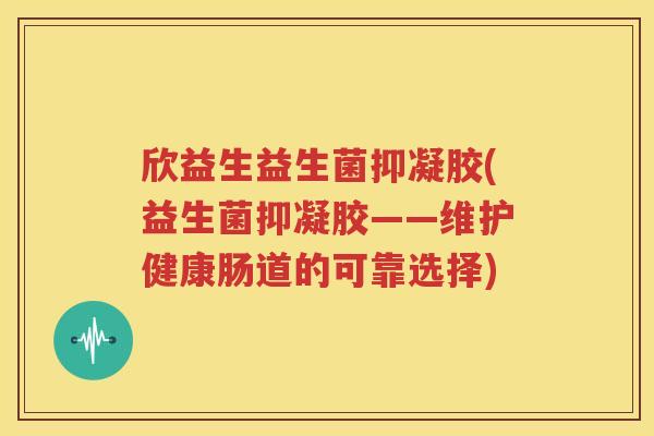 欣益生益生菌抑凝胶(益生菌抑凝胶——维护健康肠道的可靠选择)