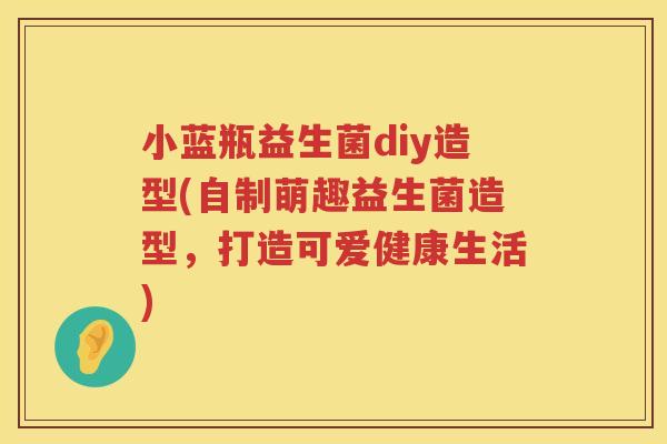 小蓝瓶益生菌diy造型(自制萌趣益生菌造型，打造可爱健康生活)
