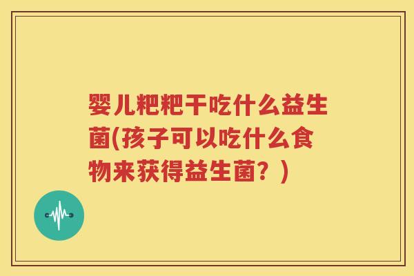 婴儿粑粑干吃什么益生菌(孩子可以吃什么食物来获得益生菌？)