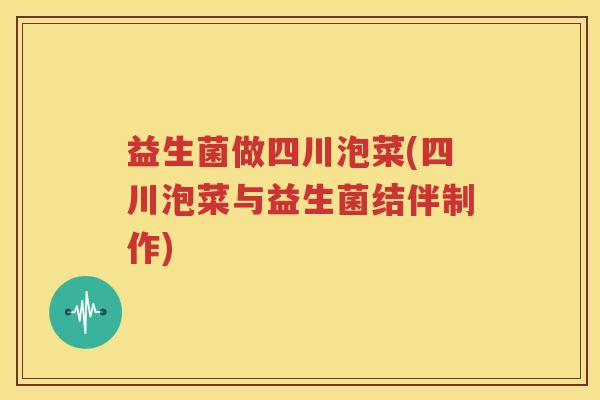益生菌做四川泡菜(四川泡菜与益生菌结伴制作)