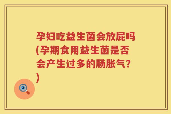 孕妇吃益生菌会放屁吗(孕期食用益生菌是否会产生过多的肠胀气？)