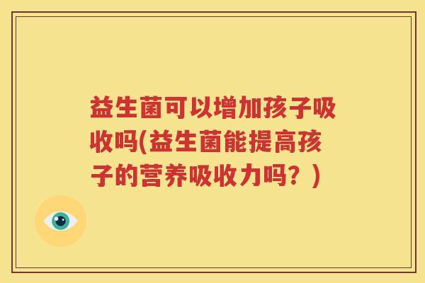 益生菌可以增加孩子吸收吗(益生菌能提高孩子的营养吸收力吗？)