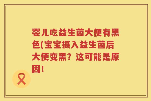 婴儿吃益生菌大便有黑色(宝宝摄入益生菌后大便变黑？这可能是原因！