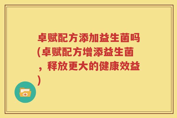 卓赋配方添加益生菌吗(卓赋配方增添益生菌，释放更大的健康效益)
