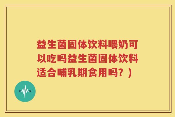益生菌固体饮料喂奶可以吃吗益生菌固体饮料适合哺乳期食用吗？)