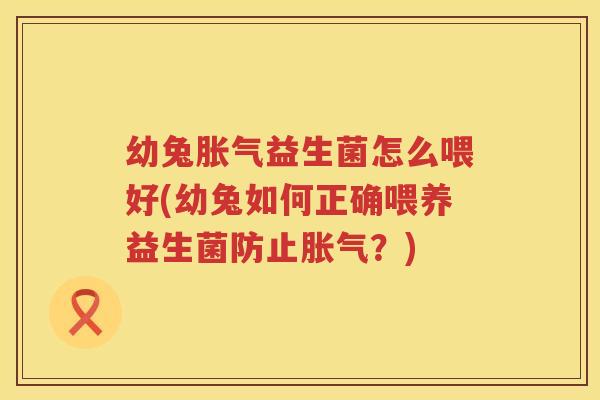 幼兔胀气益生菌怎么喂好(幼兔如何正确喂养益生菌防止胀气？)