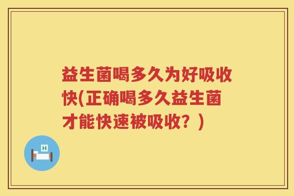 益生菌喝多久为好吸收快(正确喝多久益生菌才能快速被吸收？)