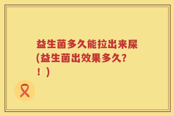 益生菌多久能拉出来屎(益生菌出效果多久？！)