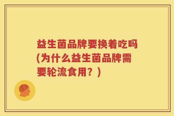 益生菌品牌要换着吃吗(为什么益生菌品牌需要轮流食用？)