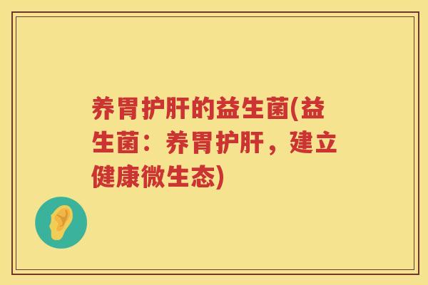 养胃护肝的益生菌(益生菌：养胃护肝，建立健康微生态)