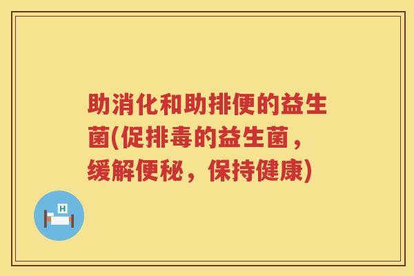 助消化和助排便的益生菌(促排毒的益生菌，缓解便秘，保持健康)
