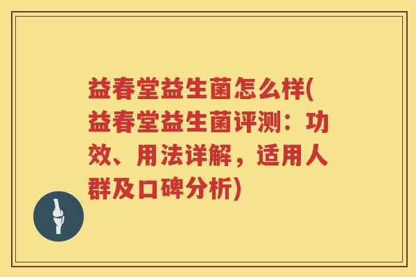 益春堂益生菌怎么样(益春堂益生菌评测：功效、用法详解，适用人群及口碑分析)