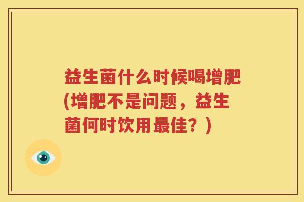 益生菌什么时候喝增肥(增肥不是问题，益生菌何时饮用最佳？)