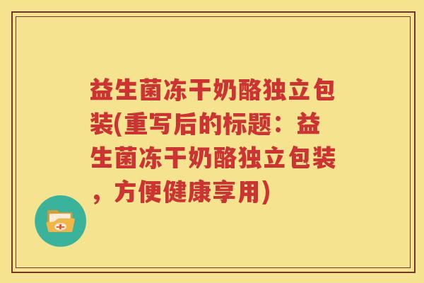 益生菌冻干奶酪独立包装(重写后的标题：益生菌冻干奶酪独立包装，方便健康享用)