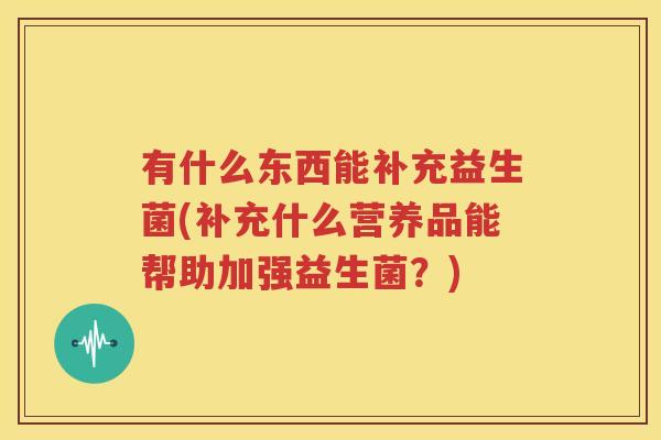 有什么东西能补充益生菌(补充什么营养品能帮助加强益生菌？)