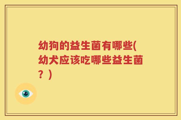 幼狗的益生菌有哪些(幼犬应该吃哪些益生菌？)