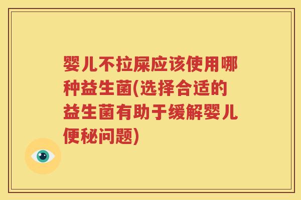 婴儿不拉屎应该使用哪种益生菌(选择合适的益生菌有助于缓解婴儿便秘问题)