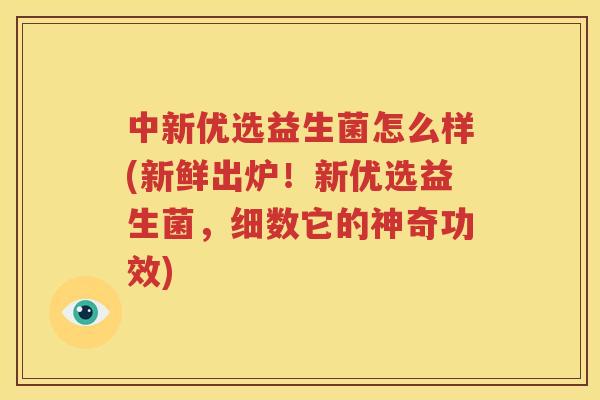 中新优选益生菌怎么样(新鲜出炉！新优选益生菌，细数它的神奇功效)
