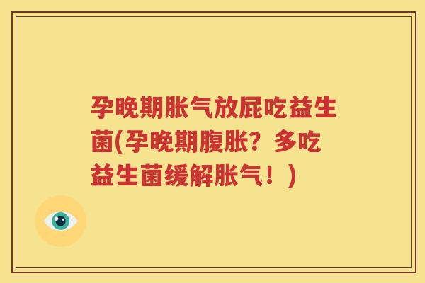 孕晚期胀气放屁吃益生菌(孕晚期腹胀？多吃益生菌缓解胀气！)
