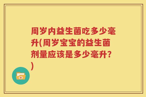 周岁内益生菌吃多少毫升(周岁宝宝的益生菌剂量应该是多少毫升？)