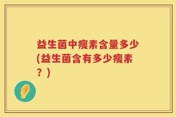 益生菌中瘦素含量多少(益生菌含有多少瘦素？)