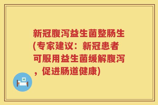 新冠腹泻益生菌整肠生(专家建议：新冠患者可服用益生菌缓解腹泻，促进肠道健康)