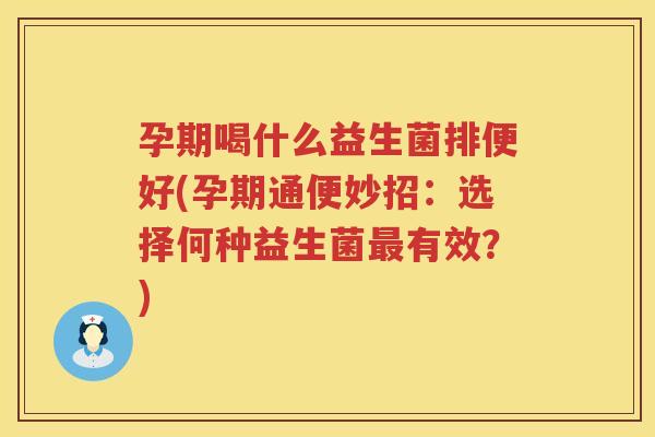 孕期喝什么益生菌排便好(孕期通便妙招：选择何种益生菌最有效？)