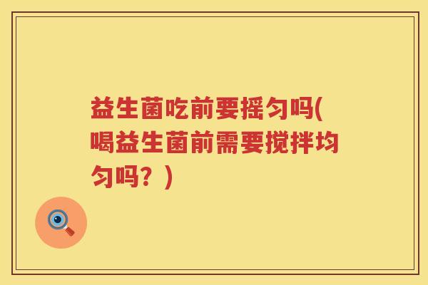 益生菌吃前要摇匀吗(喝益生菌前需要搅拌均匀吗？)