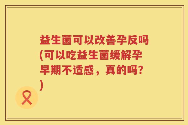 益生菌可以改善孕反吗(可以吃益生菌缓解孕早期不适感，真的吗？)