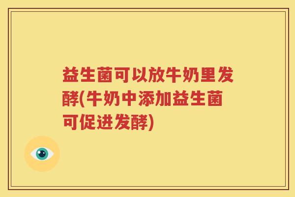 益生菌可以放牛奶里发酵(牛奶中添加益生菌可促进发酵)