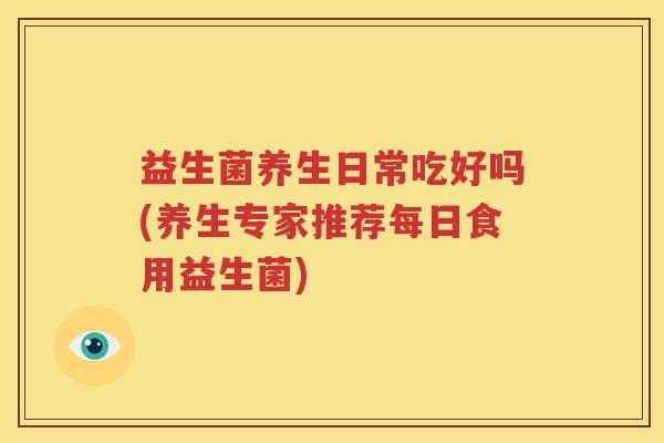 益生菌养生日常吃好吗(养生专家推荐每日食用益生菌)