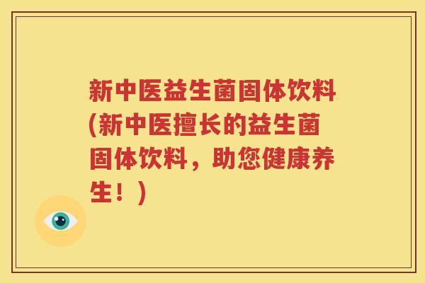 新中医益生菌固体饮料(新中医擅长的益生菌固体饮料，助您健康养生！)