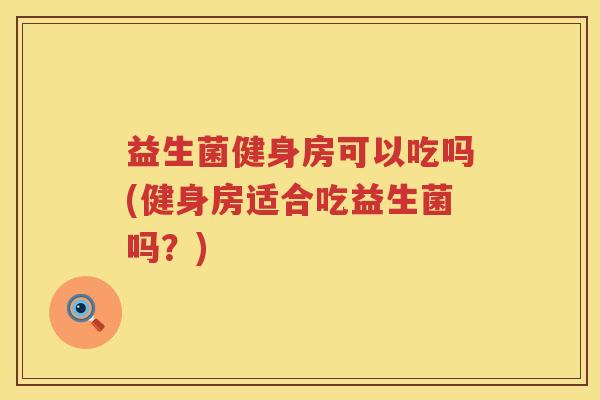 益生菌健身房可以吃吗(健身房适合吃益生菌吗？)