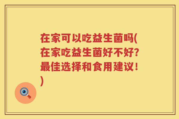 在家可以吃益生菌吗(在家吃益生菌好不好？最佳选择和食用建议！)