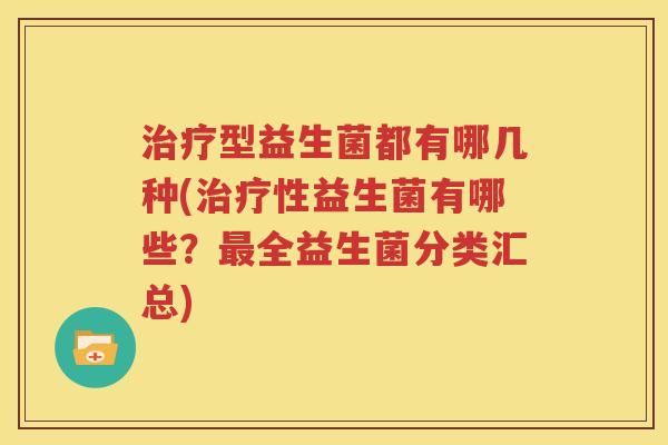治疗型益生菌都有哪几种(治疗性益生菌有哪些？最全益生菌分类汇总)
