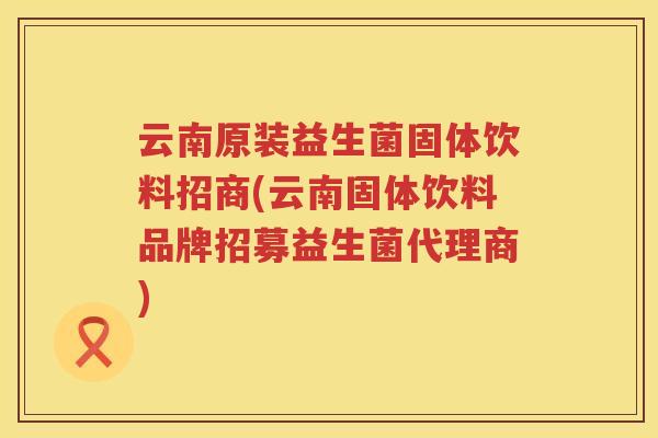 云南原装益生菌固体饮料招商(云南固体饮料品牌招募益生菌代理商)