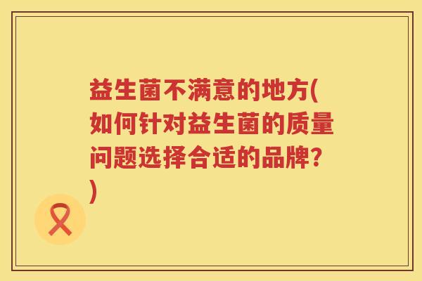益生菌不满意的地方(如何针对益生菌的质量问题选择合适的品牌？)