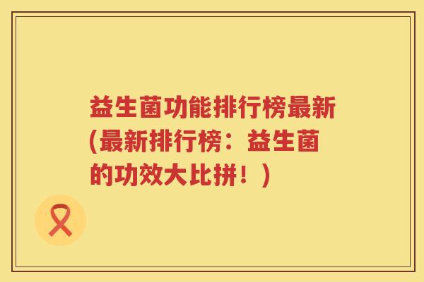益生菌功能排行榜最新(最新排行榜：益生菌的功效大比拼！)