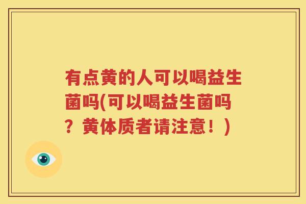 有点黄的人可以喝益生菌吗(可以喝益生菌吗？黄体质者请注意！)