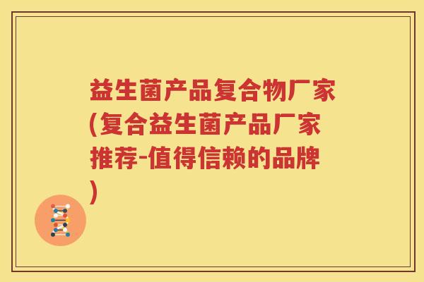 益生菌产品复合物厂家(复合益生菌产品厂家推荐-值得信赖的品牌)