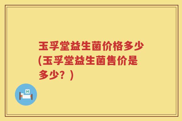 玉孚堂益生菌价格多少(玉孚堂益生菌售价是多少？)