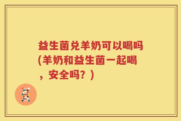 益生菌兑羊奶可以喝吗(羊奶和益生菌一起喝，安全吗？)