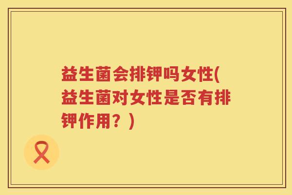 益生菌会排钾吗女性(益生菌对女性是否有排钾作用？)