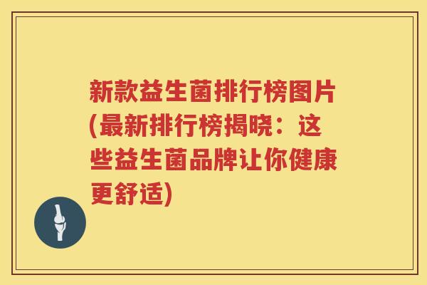 新款益生菌排行榜图片(最新排行榜揭晓：这些益生菌品牌让你健康更舒适)