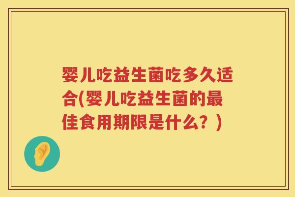 婴儿吃益生菌吃多久适合(婴儿吃益生菌的最佳食用期限是什么？)