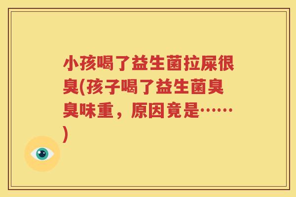 小孩喝了益生菌拉屎很臭(孩子喝了益生菌臭臭味重，原因竟是……)