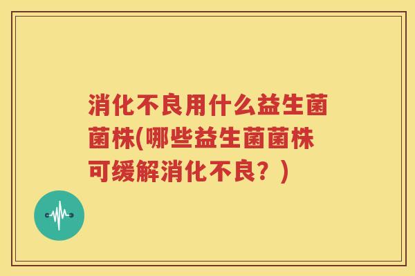 消化不良用什么益生菌菌株(哪些益生菌菌株可缓解消化不良？)