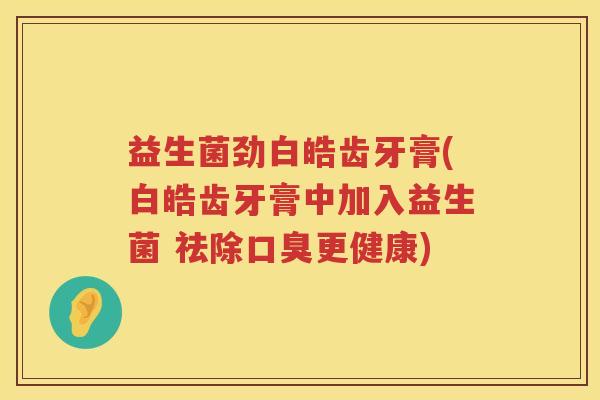 益生菌劲白皓齿牙膏(白皓齿牙膏中加入益生菌 祛除口臭更健康)