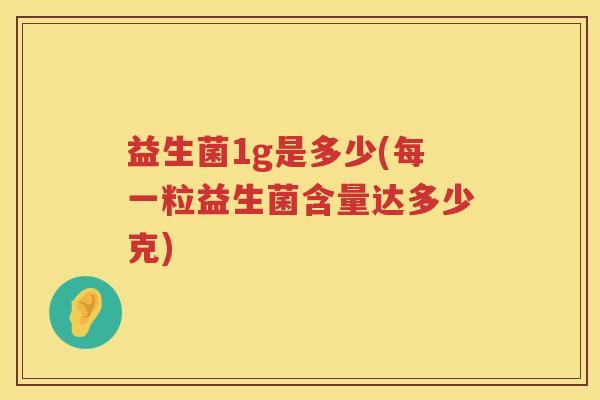 益生菌1g是多少(每一粒益生菌含量达多少克)