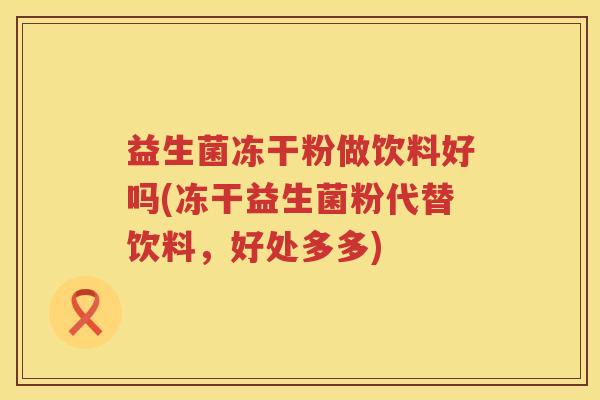 益生菌冻干粉做饮料好吗(冻干益生菌粉代替饮料，好处多多)